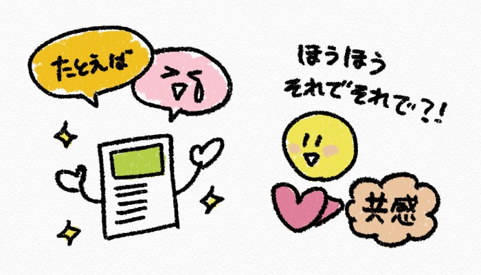 感情表現や例え話を入れることで、読者さんが共感しやすくなるので、話が伝わりやすくなります。